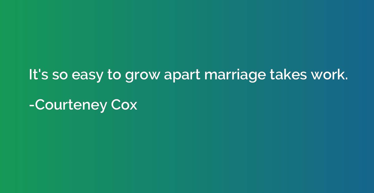 It's so easy to grow apart marriage takes work.