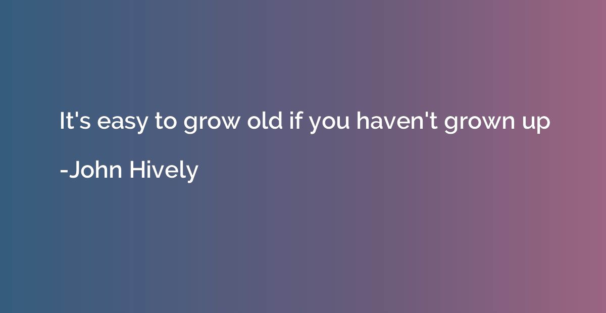 It's easy to grow old if you haven't grown up
