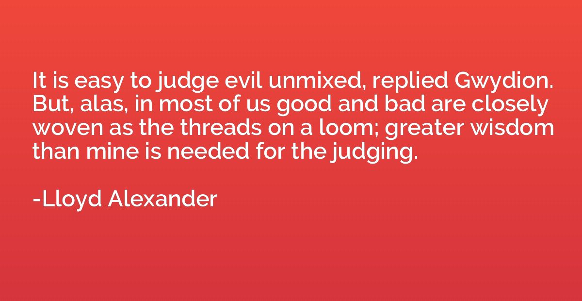 It is easy to judge evil unmixed, replied Gwydion. But, alas