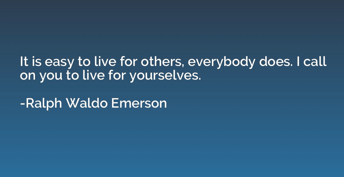 It is easy to live for others, everybody does. I call on you