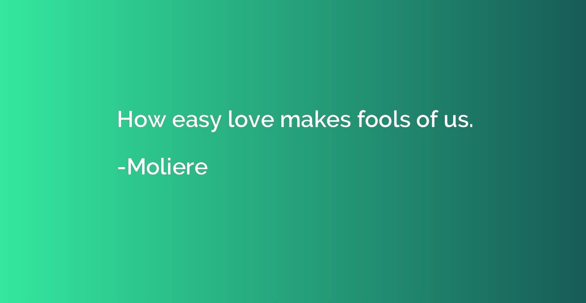 How easy love makes fools of us.