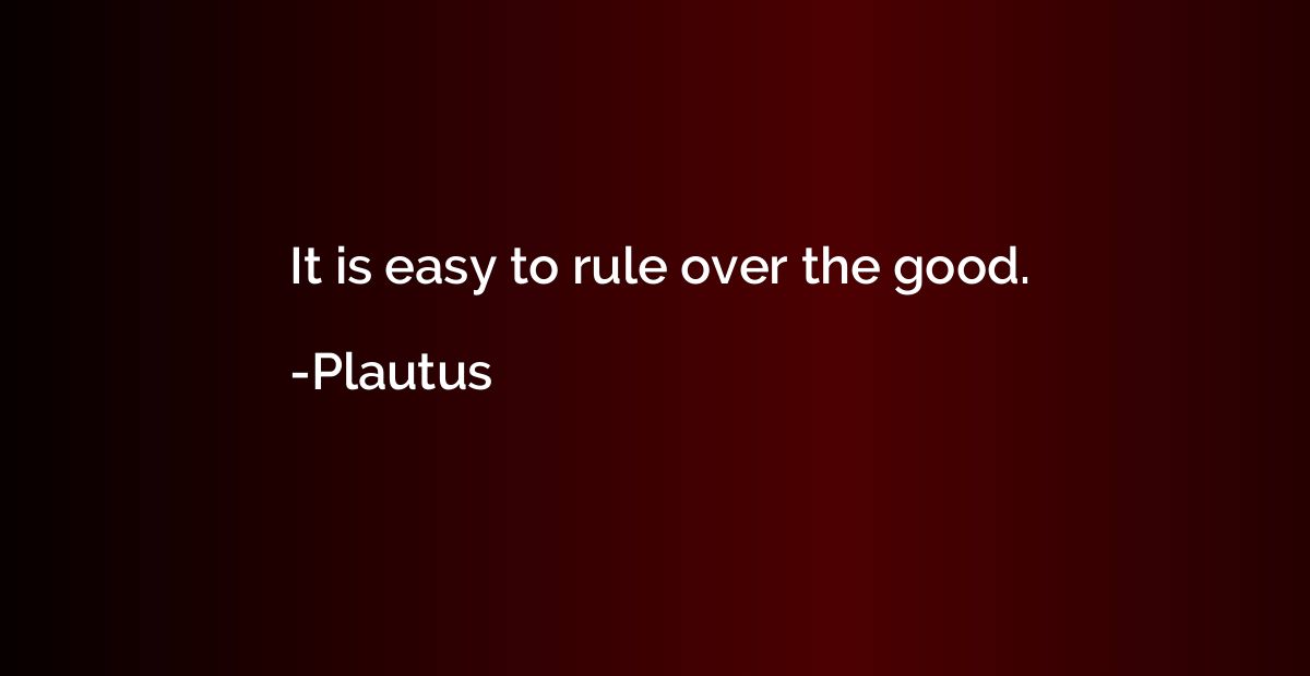 It is easy to rule over the good.