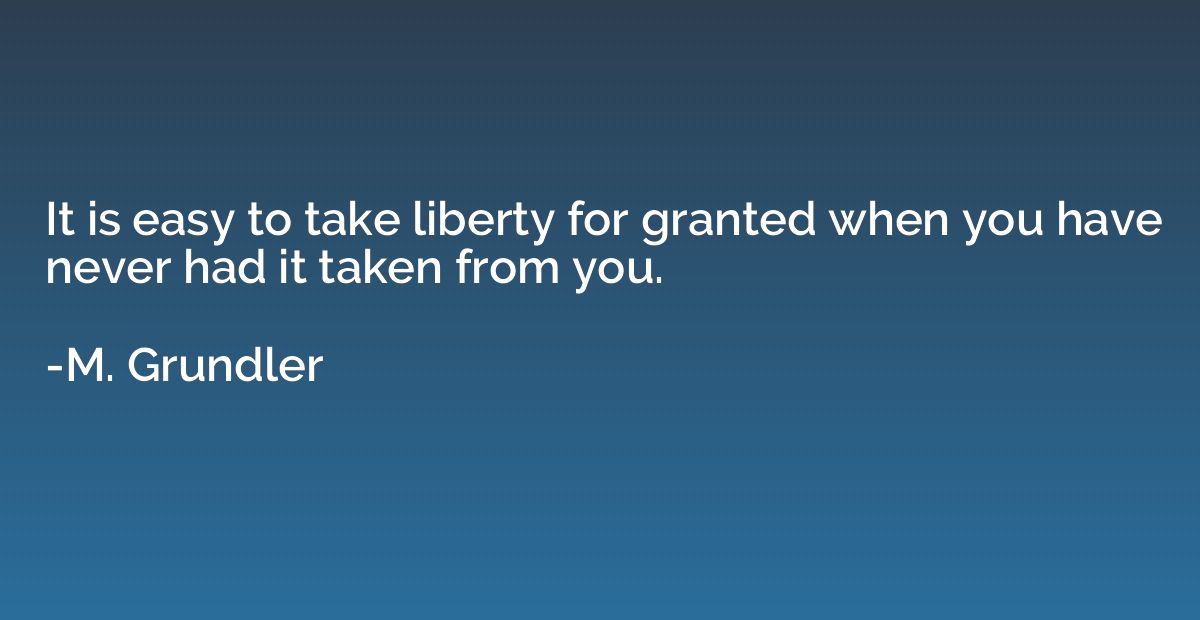 It is easy to take liberty for granted when you have never h