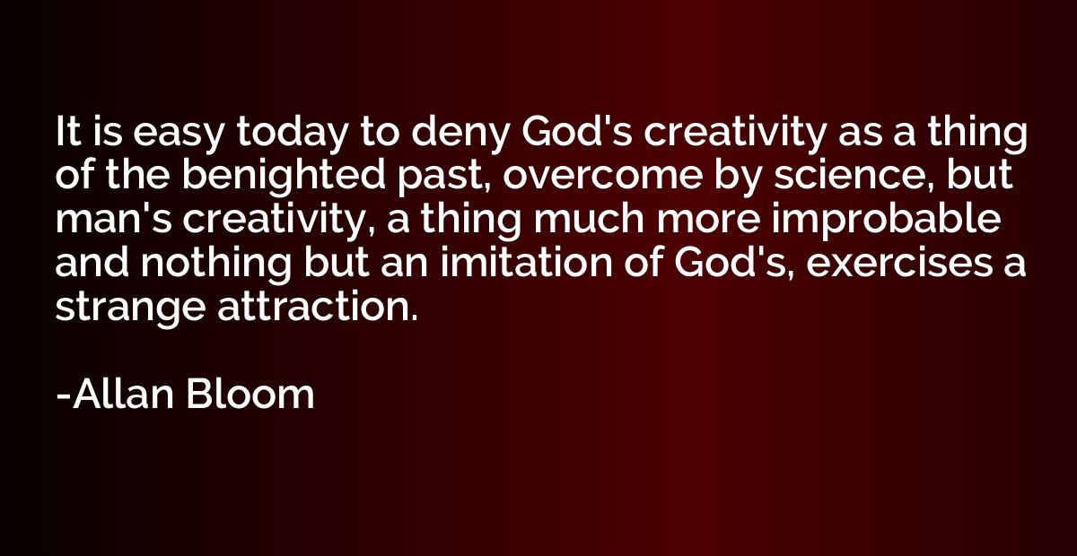 It is easy today to deny God's creativity as a thing of the 