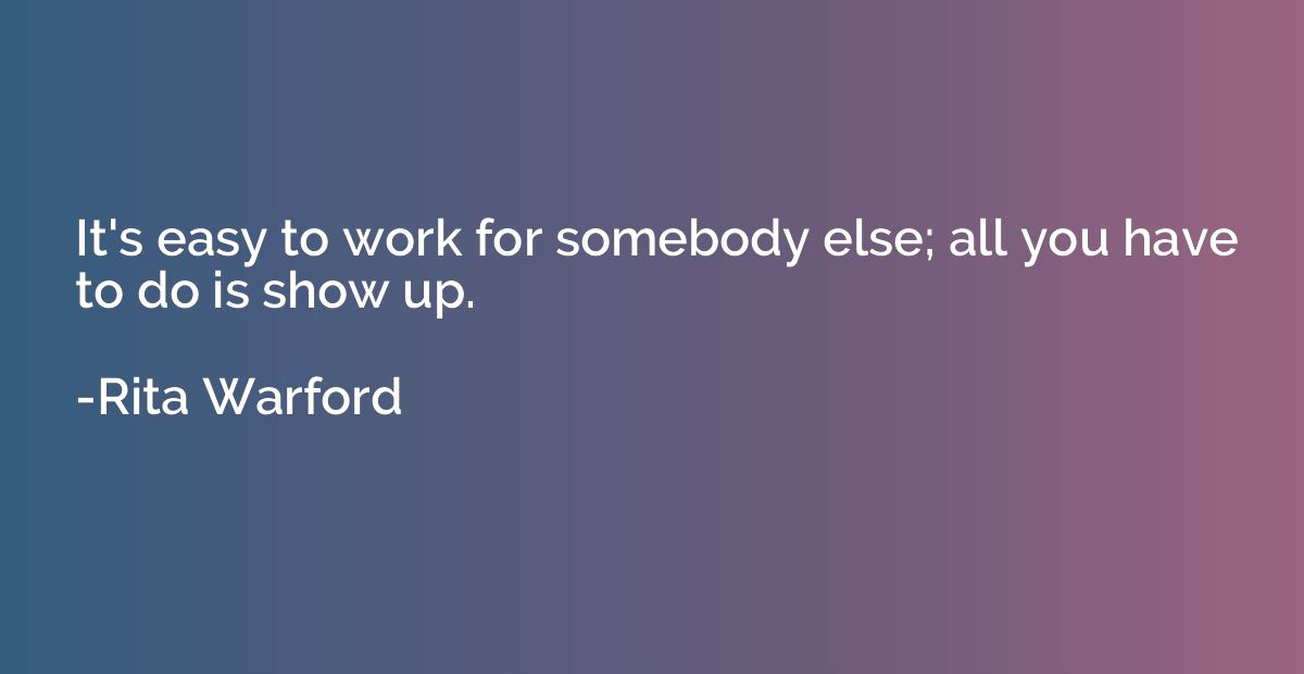 It's easy to work for somebody else; all you have to do is s