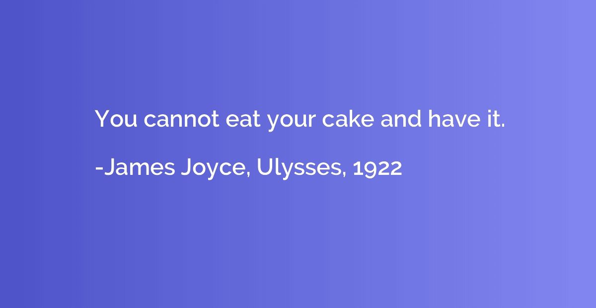 You cannot eat your cake and have it.