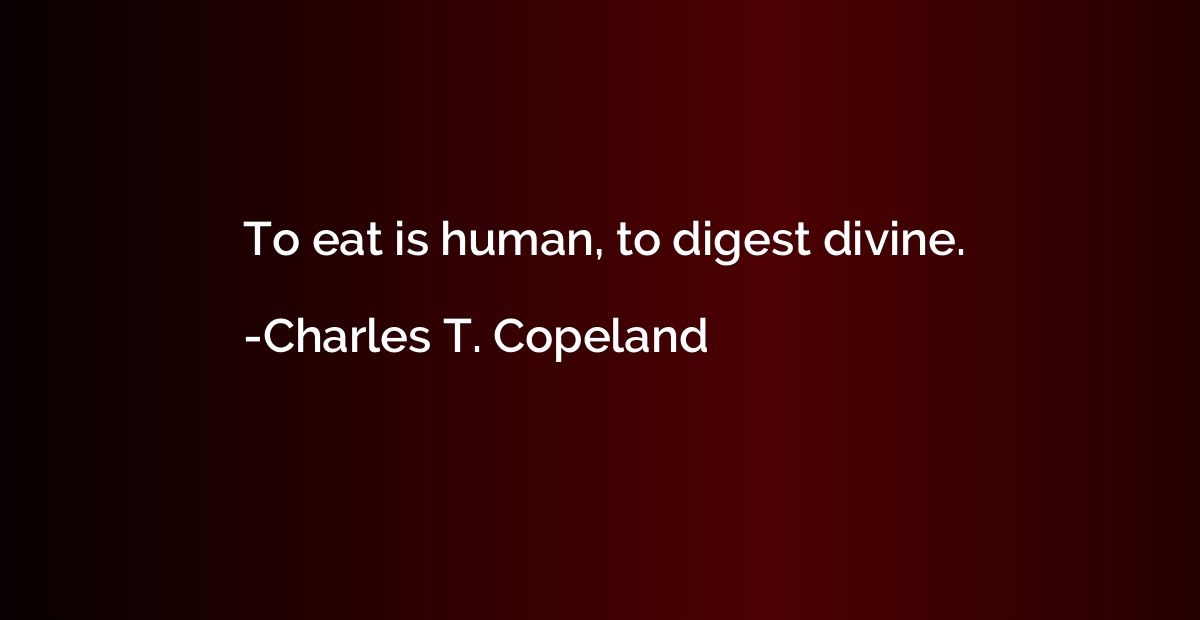 To eat is human, to digest divine.