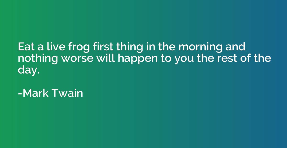 Eat a live frog first thing in the morning and nothing worse