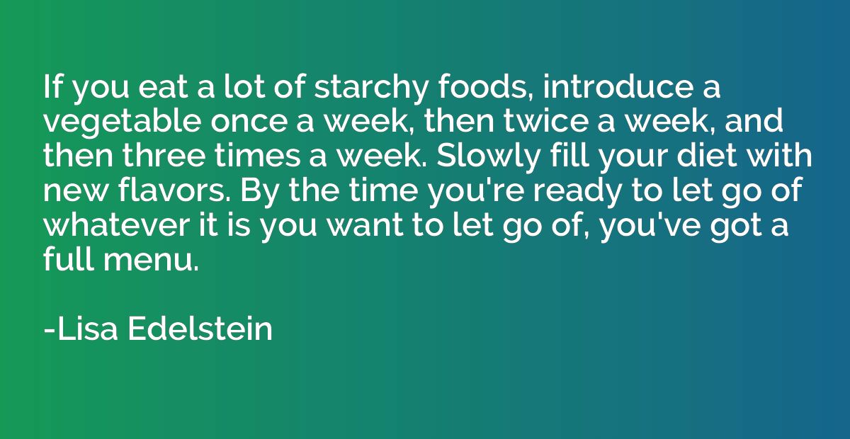 If you eat a lot of starchy foods, introduce a vegetable onc