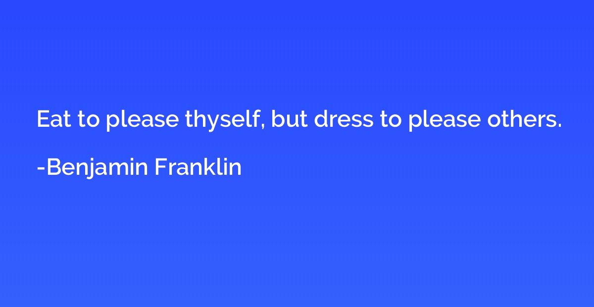 Eat to please thyself, but dress to please others.