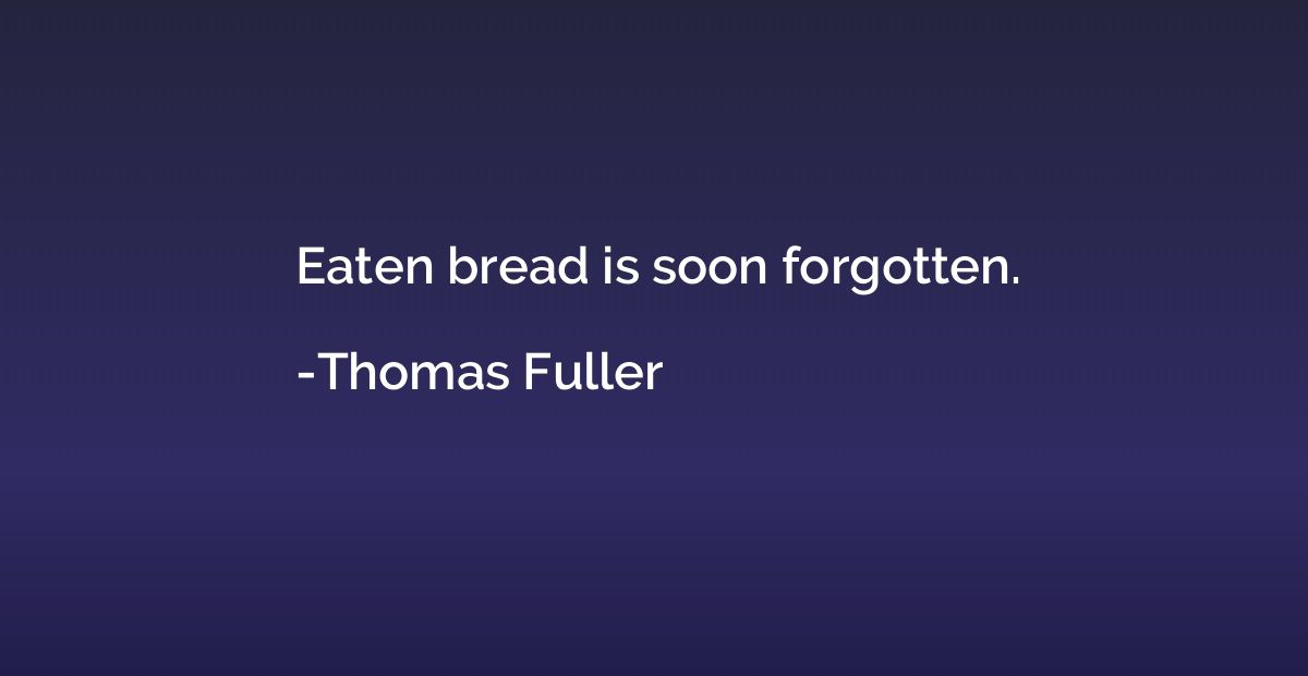 Eaten bread is soon forgotten.