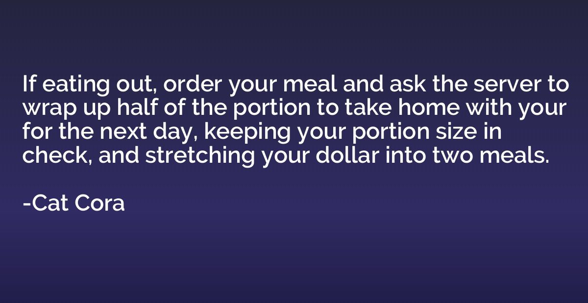 If eating out, order your meal and ask the server to wrap up