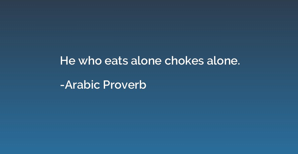 He who eats alone chokes alone.