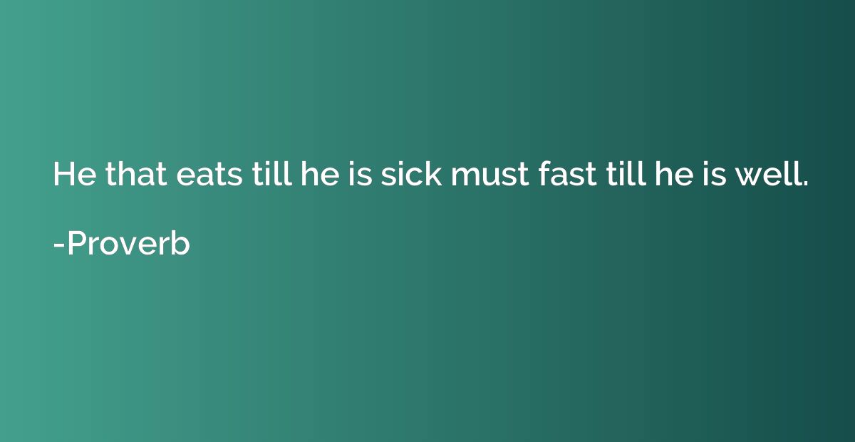 He that eats till he is sick must fast till he is well.