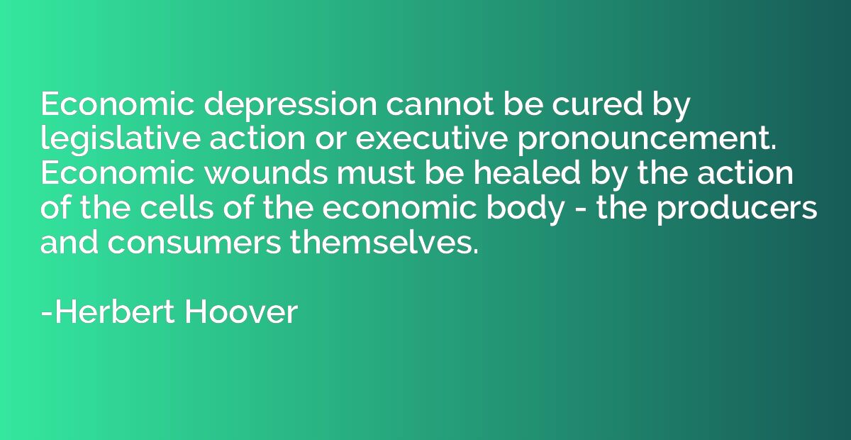 Economic depression cannot be cured by legislative action or