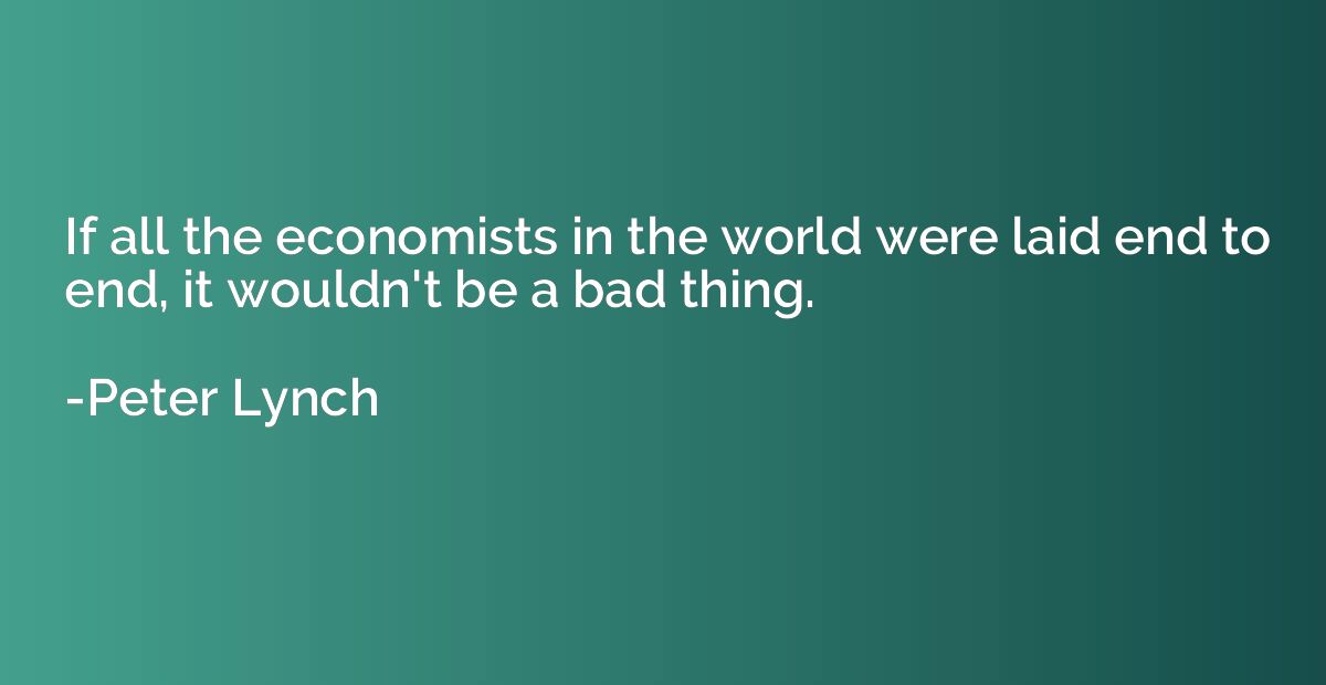 If all the economists in the world were laid end to end, it 