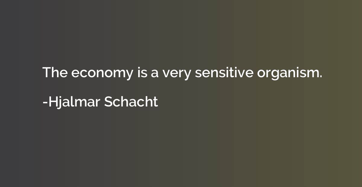 The economy is a very sensitive organism.