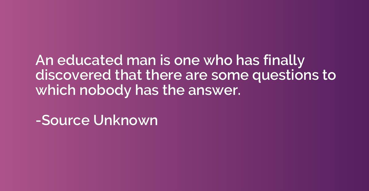 An educated man is one who has finally discovered that there