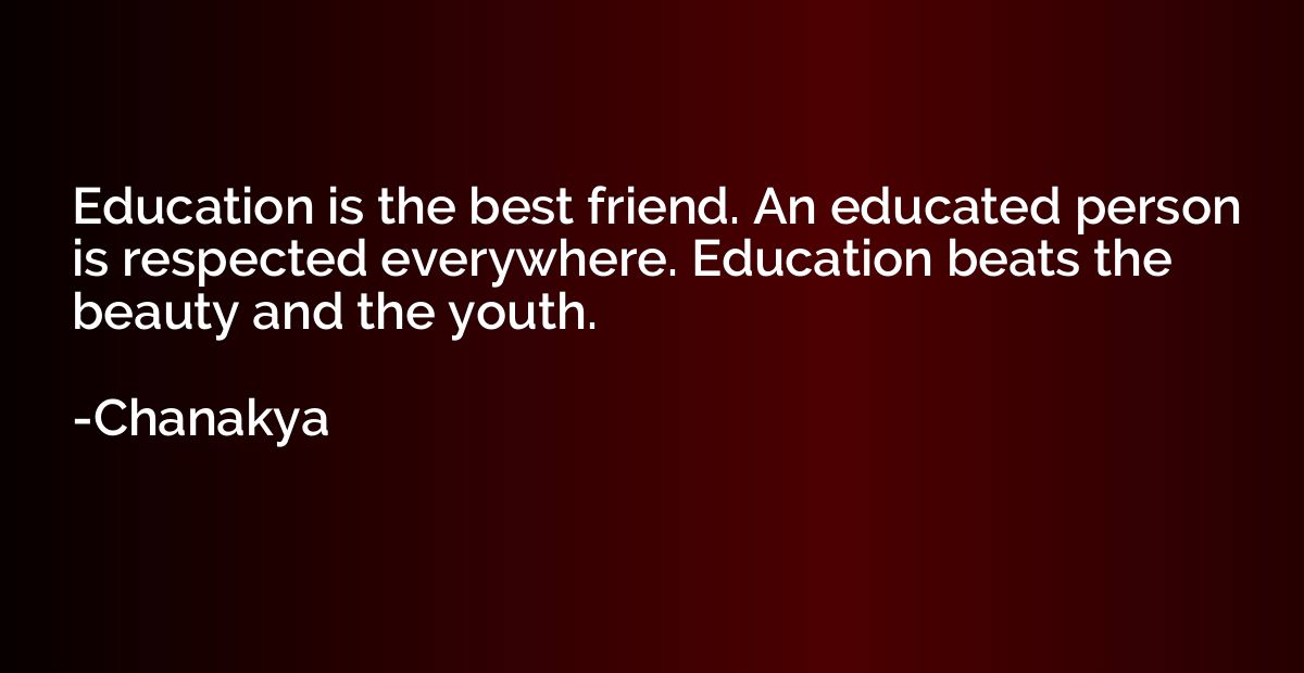 Education is the best friend. An educated person is respecte
