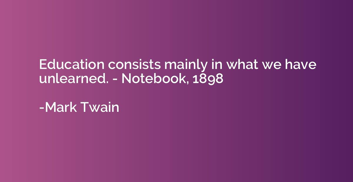 Education consists mainly in what we have unlearned. - Noteb
