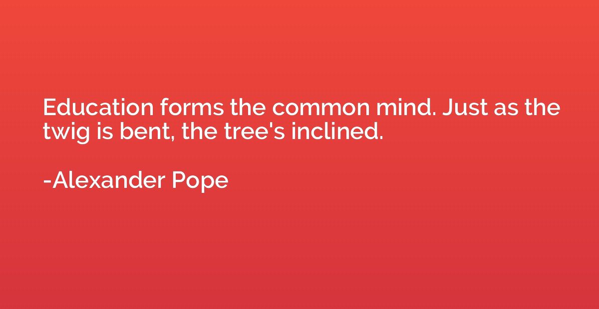 Education forms the common mind. Just as the twig is bent, t