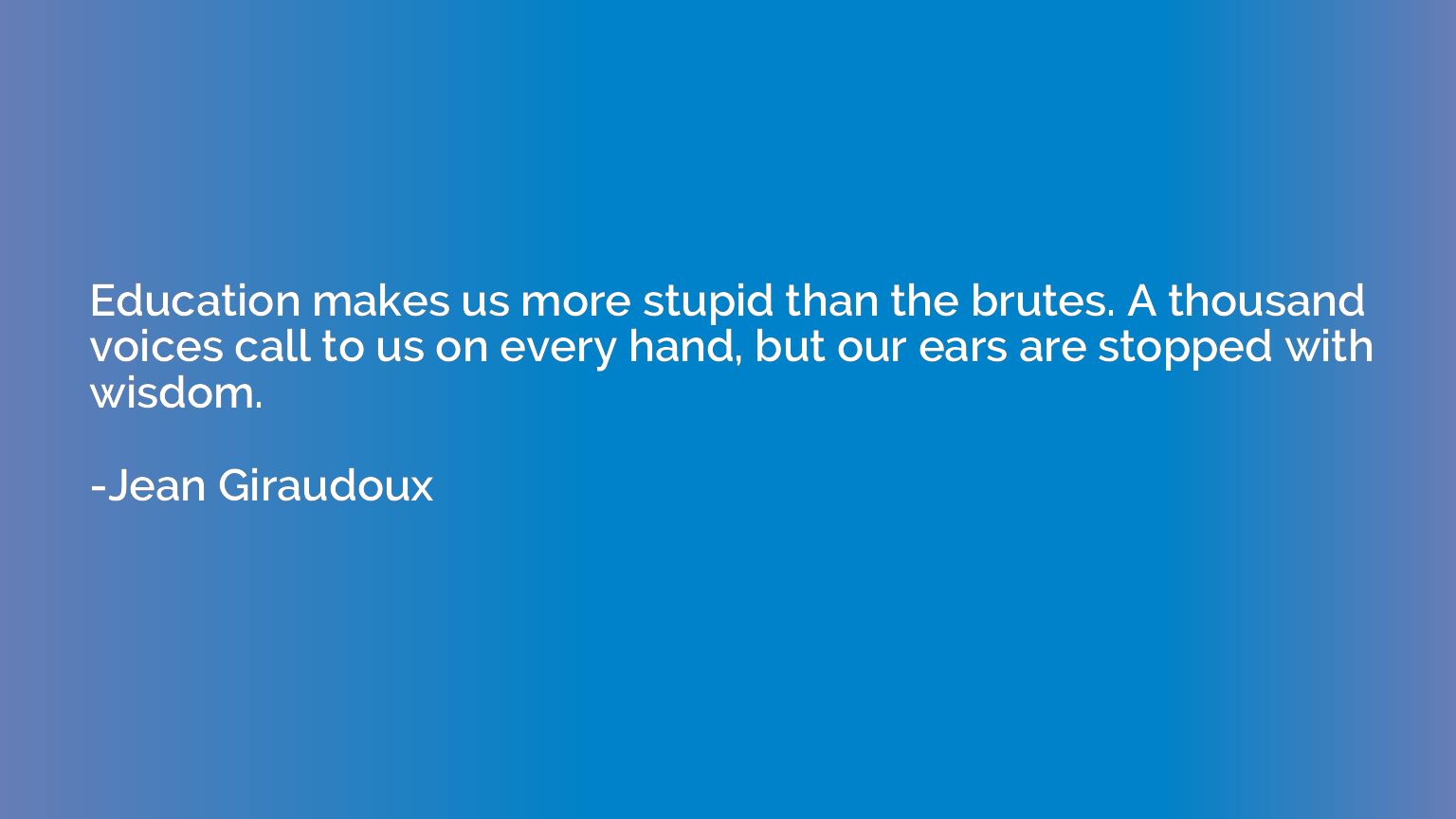 Education makes us more stupid than the brutes. A thousand v