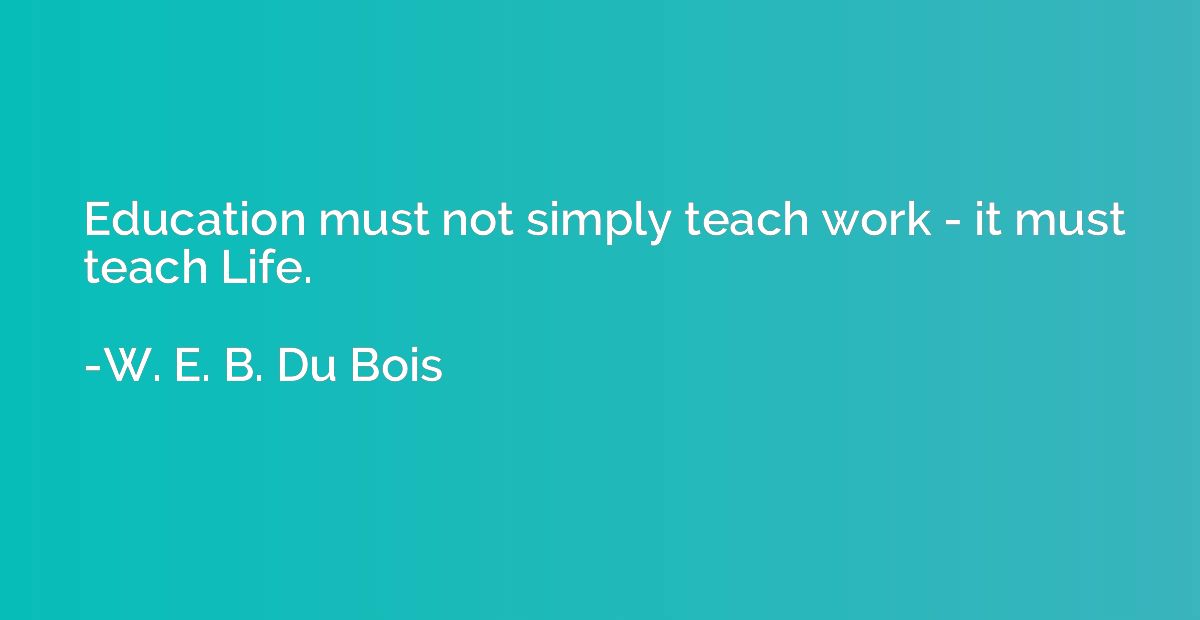Education must not simply teach work - it must teach Life.