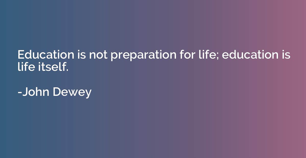 Education is not preparation for life; education is life its