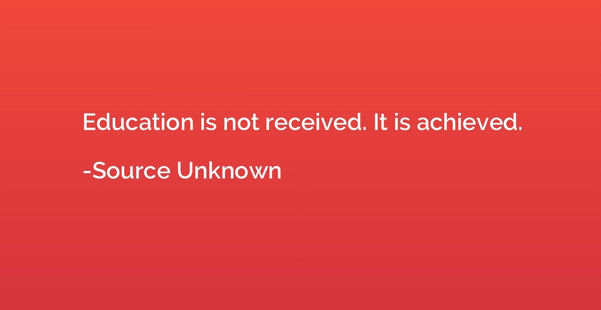 Education is not received. It is achieved.