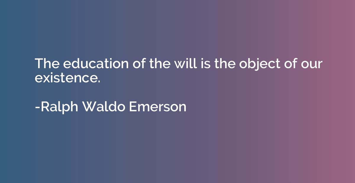 The education of the will is the object of our existence.