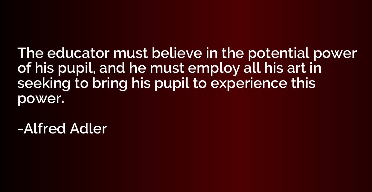 The educator must believe in the potential power of his pupi