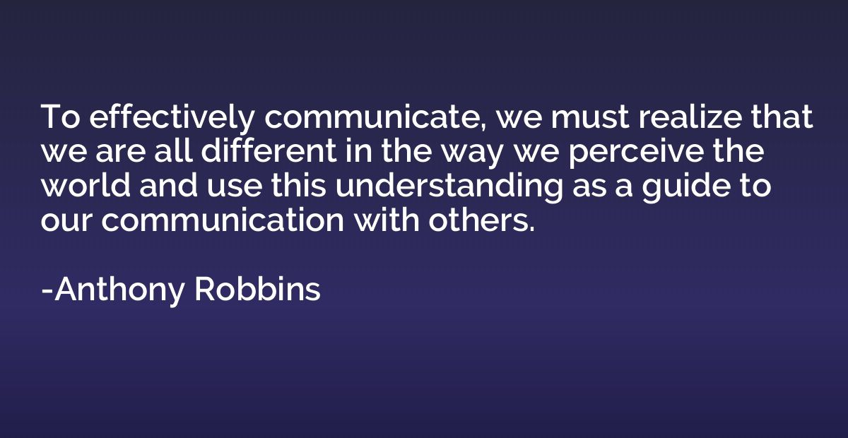 To effectively communicate, we must realize that we are all 
