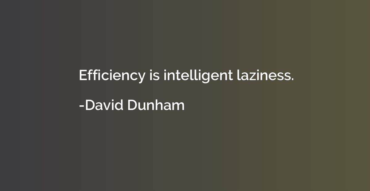 Efficiency is intelligent laziness.