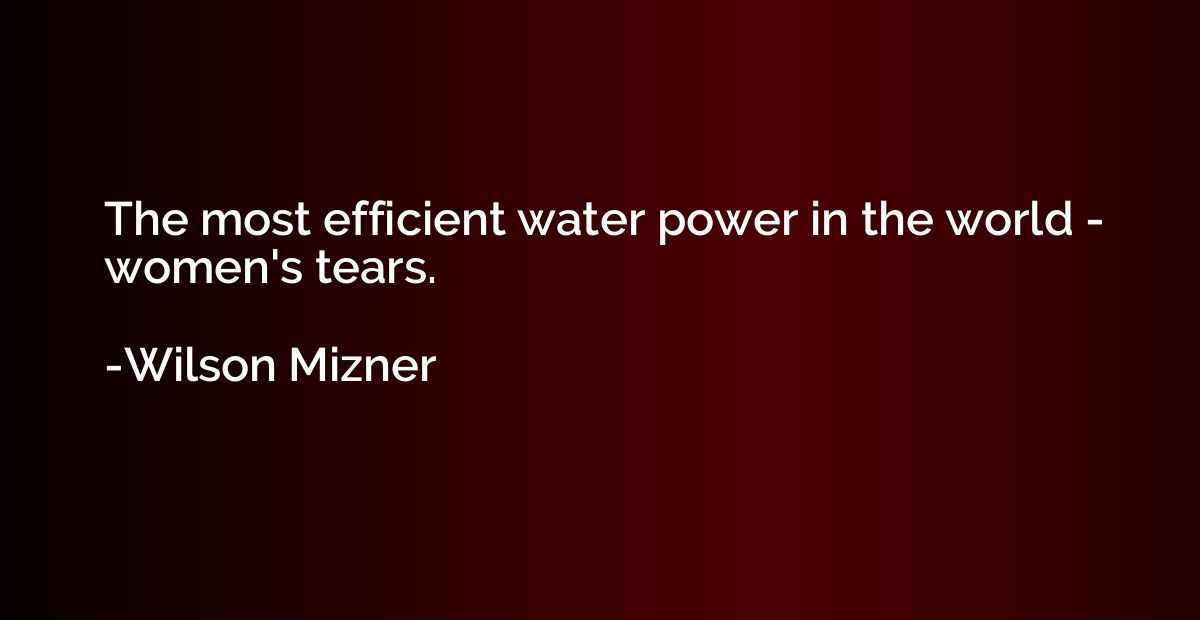The most efficient water power in the world - women's tears.