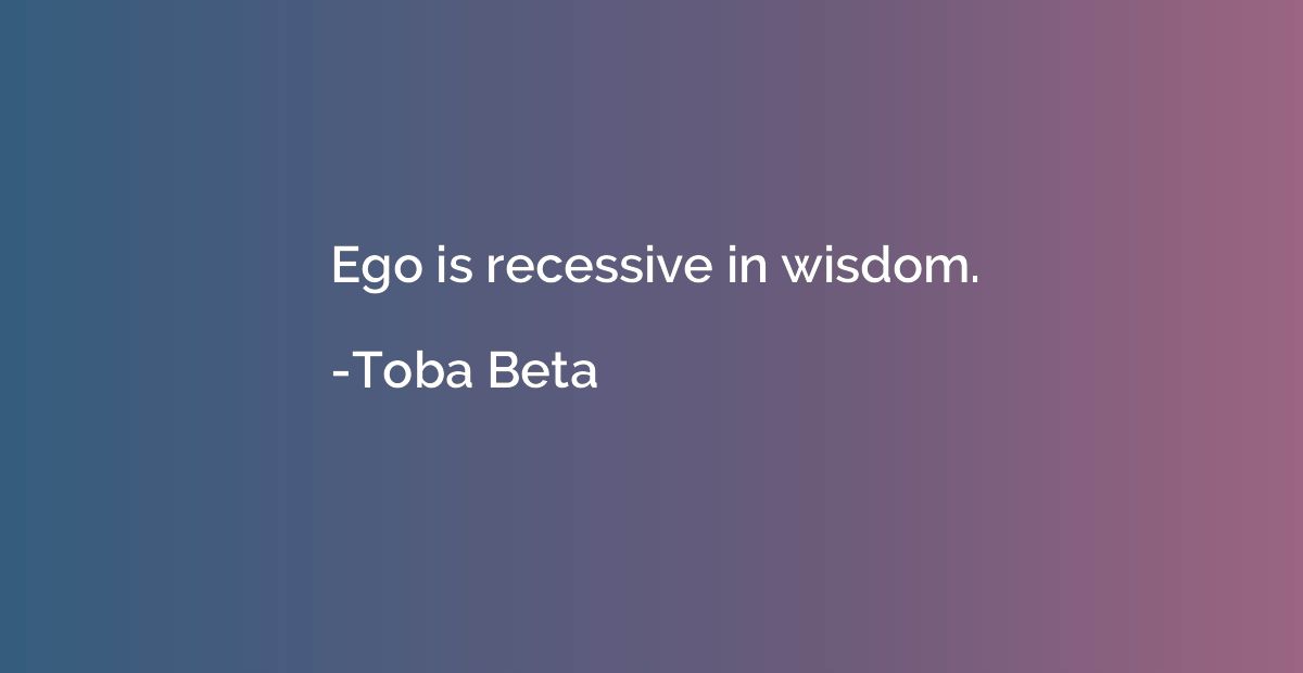 Ego is recessive in wisdom.