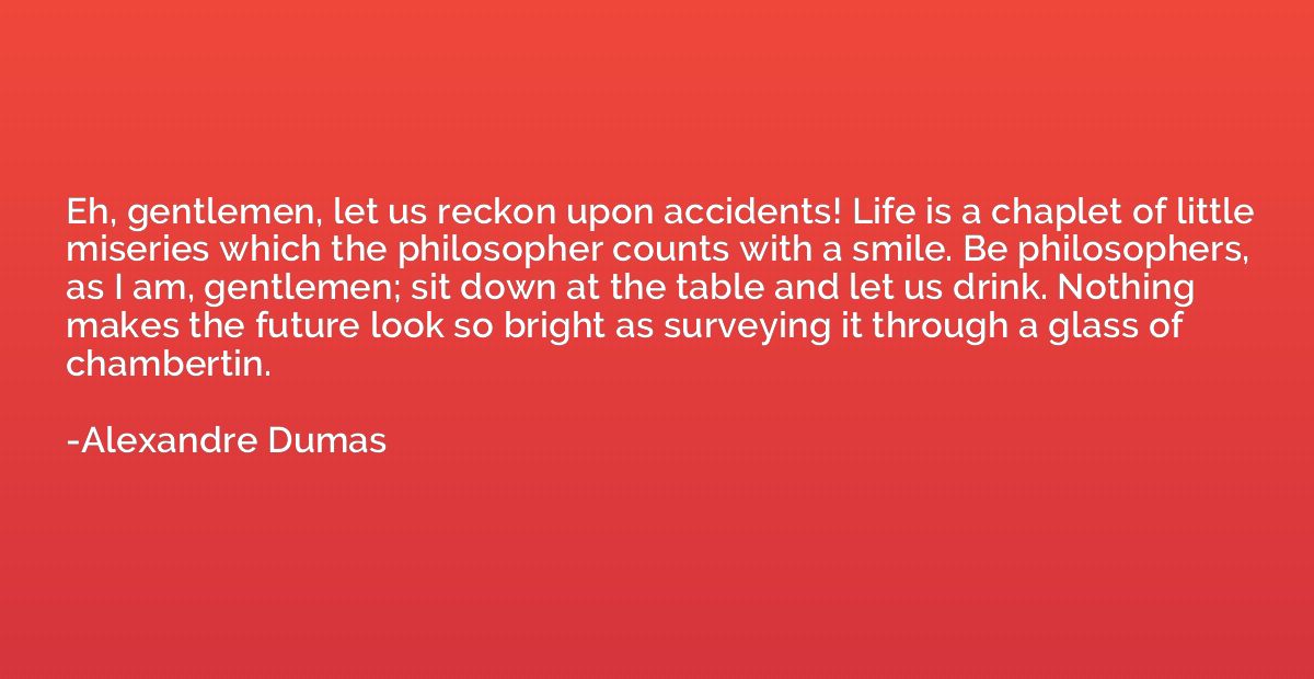 Eh, gentlemen, let us reckon upon accidents! Life is a chapl