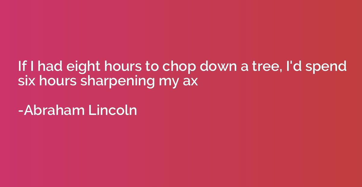 If I had eight hours to chop down a tree, I'd spend six hour