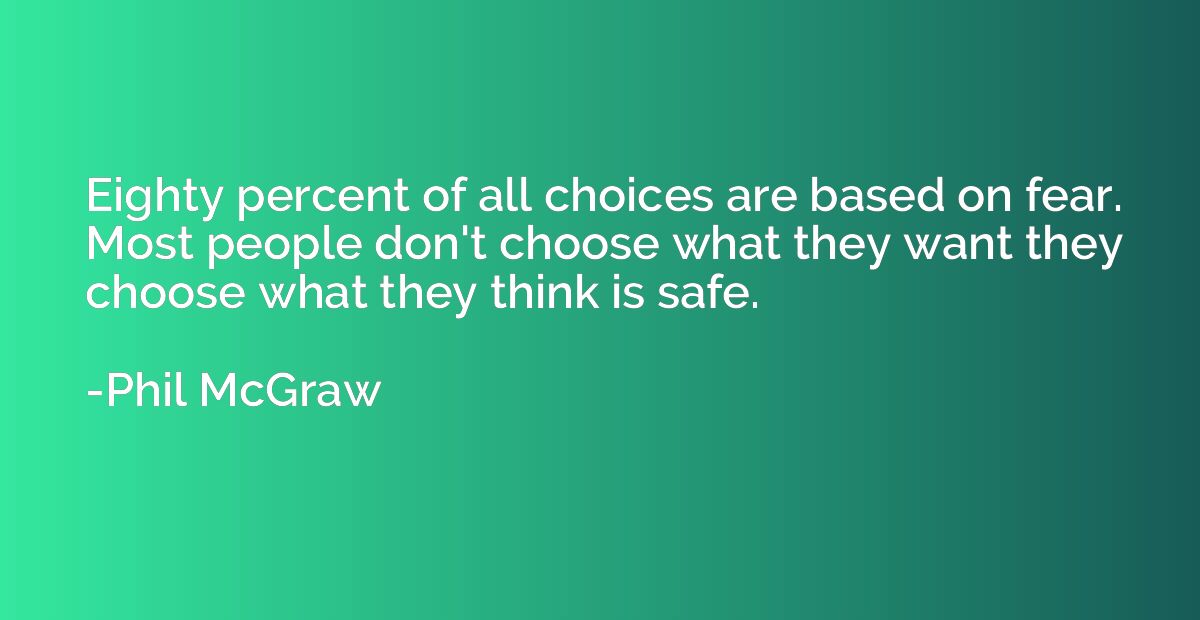 Eighty percent of all choices are based on fear. Most people
