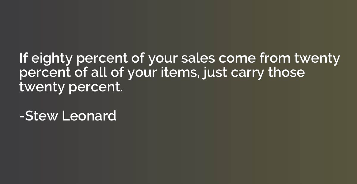 If eighty percent of your sales come from twenty percent of 