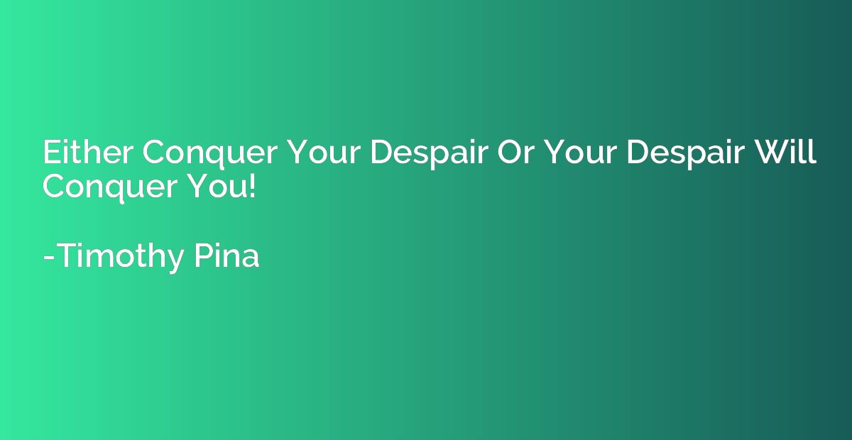 Either Conquer Your Despair Or Your Despair Will Conquer You