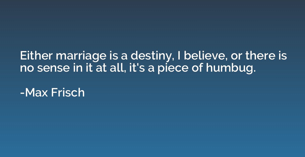 Either marriage is a destiny, I believe, or there is no sens