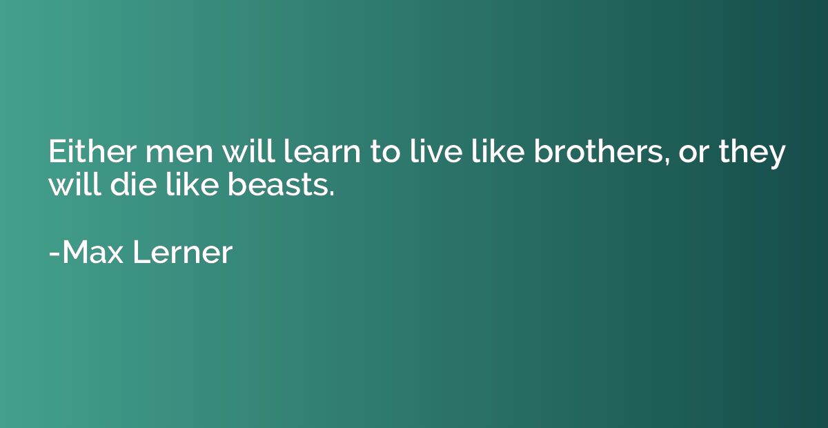 Either men will learn to live like brothers, or they will di