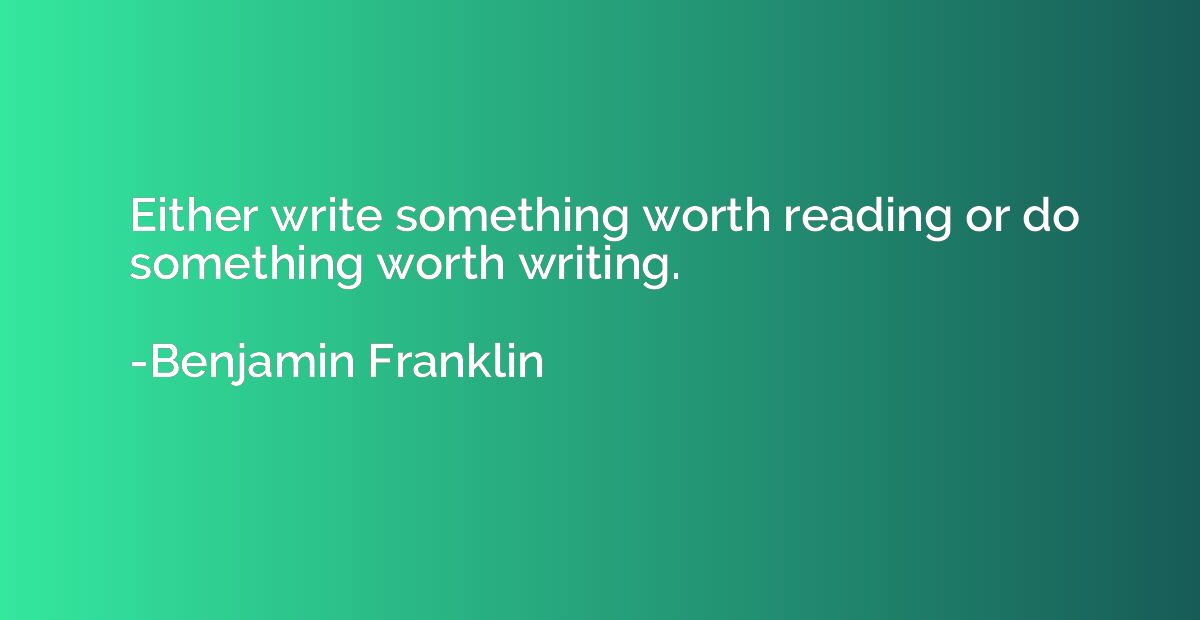 Either write something worth reading or do something worth w