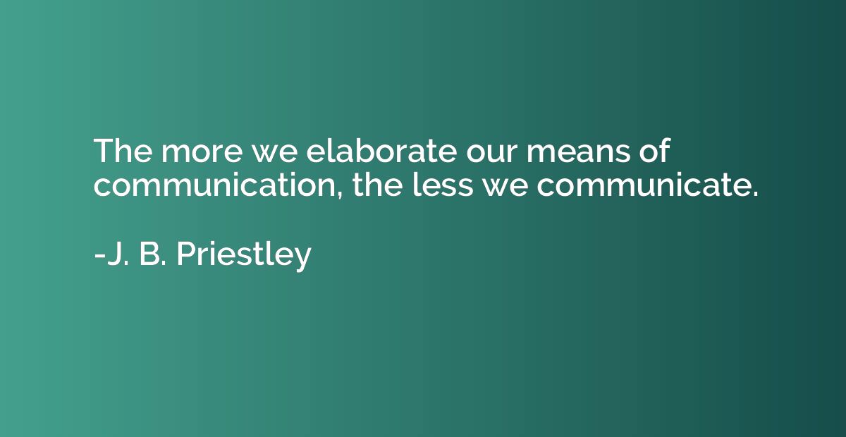 The more elaborate our means of communication, the less we c