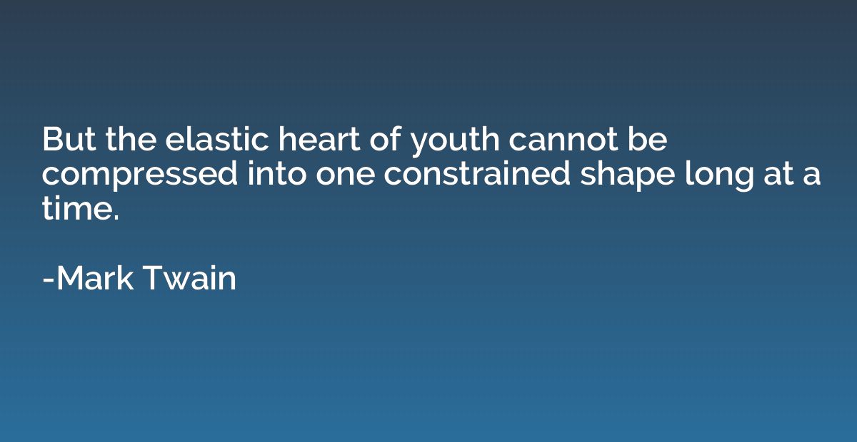 But the elastic heart of youth cannot be compressed into one
