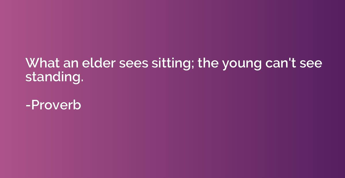 What an elder sees sitting; the young can't see standing.