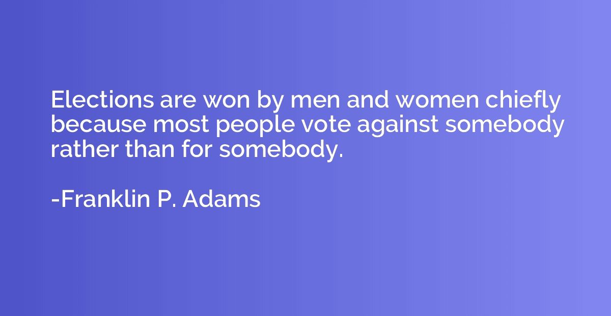 Elections are won by men and women chiefly because most peop
