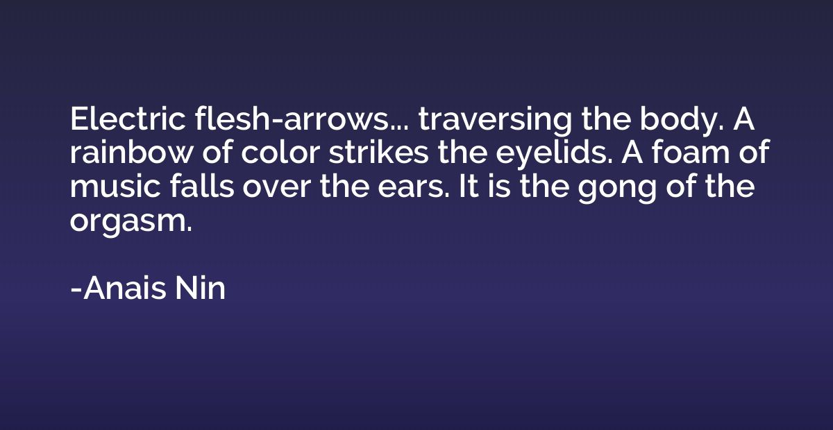 Electric flesh-arrows... traversing the body. A rainbow of c