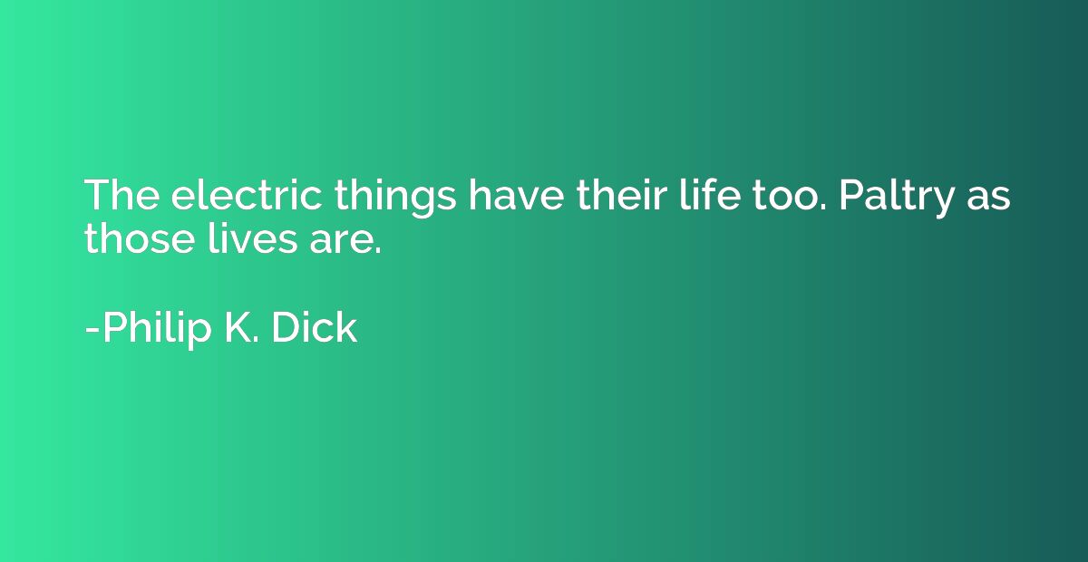 The electric things have their life too. Paltry as those liv