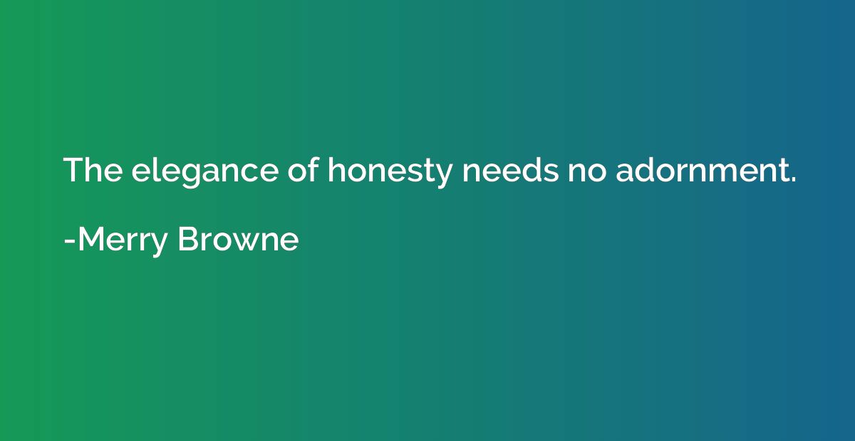 The elegance of honesty needs no adornment.